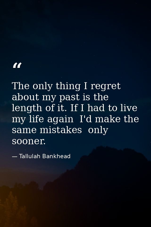 The only thing I regret about my past is the length of it. If I had to live my life again  I'd make the same mistakes  o — Tallulah Bankhead
