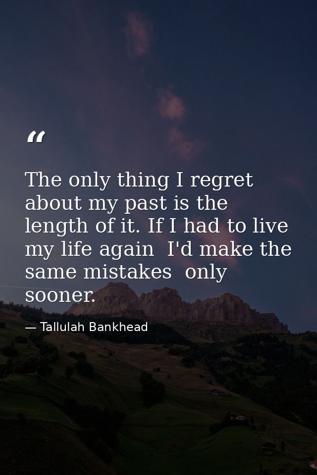 The only thing I regret about my past is the length of it. If I had to live my life again  I'd make the same mistakes  o — Tallulah Bankhead