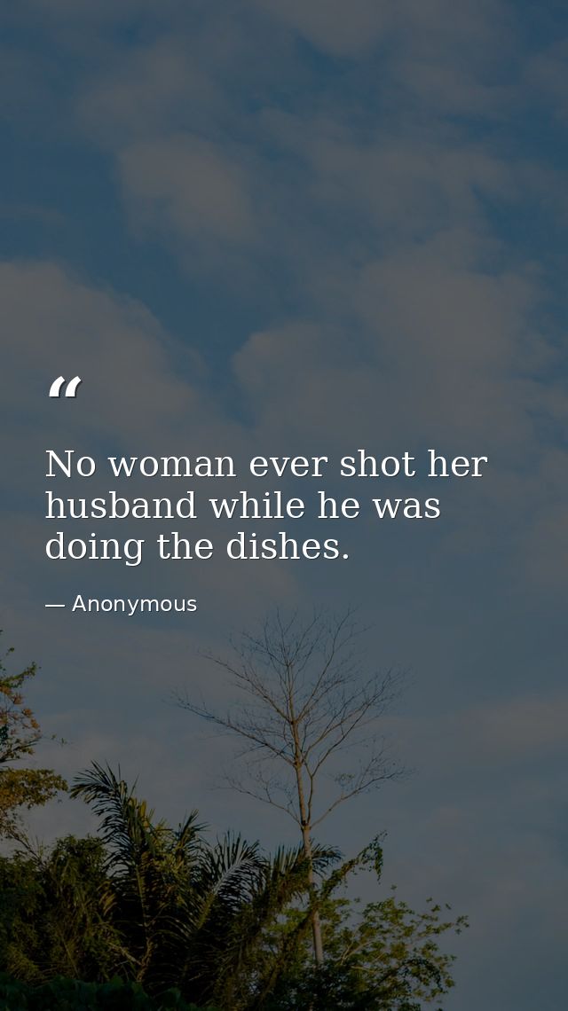 No woman ever shot her husband while he was doing the dishes. — Anonymous