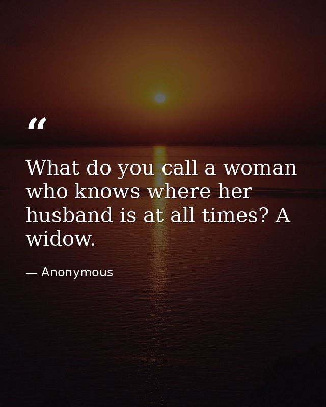 What do you call a woman who knows where her husband is at all times? A widow. — Anonymous