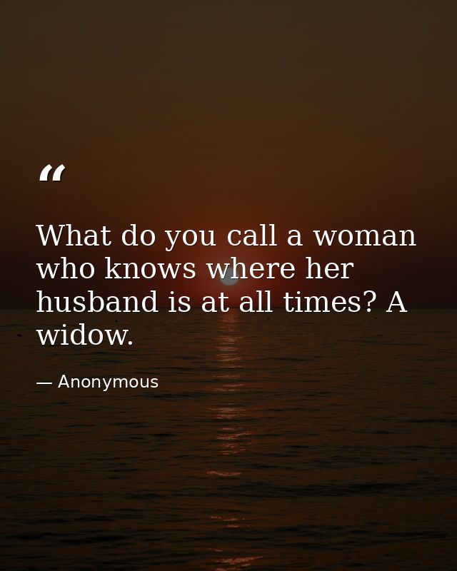 What do you call a woman who knows where her husband is at all times? A widow. — Anonymous