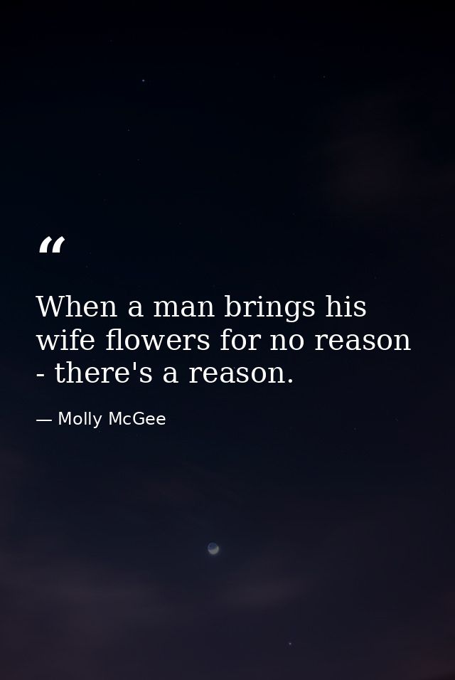 When a man brings his wife flowers for no reason - there's a reason. — Molly McGee