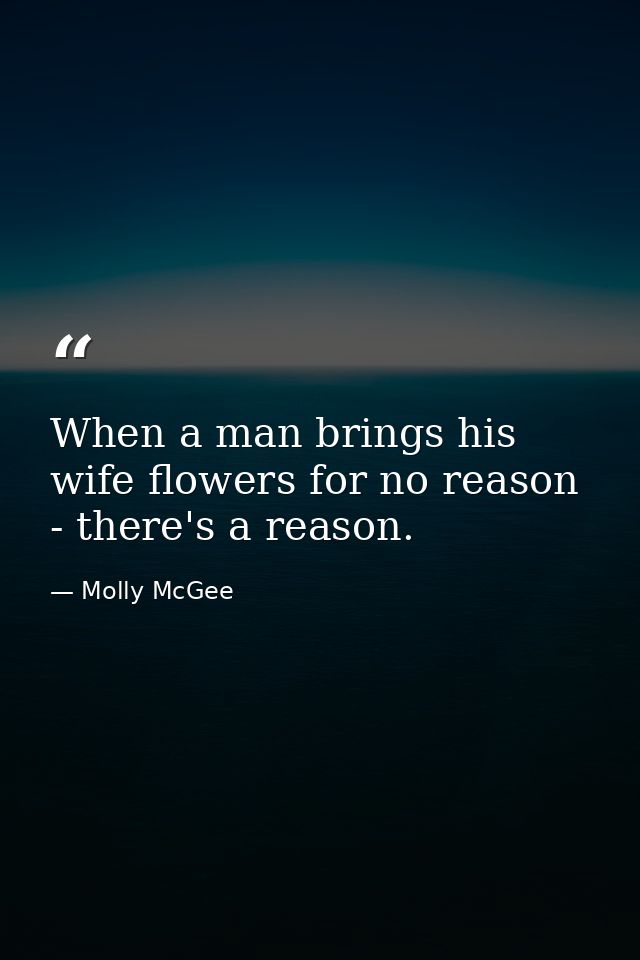 When a man brings his wife flowers for no reason - there's a reason. — Molly McGee