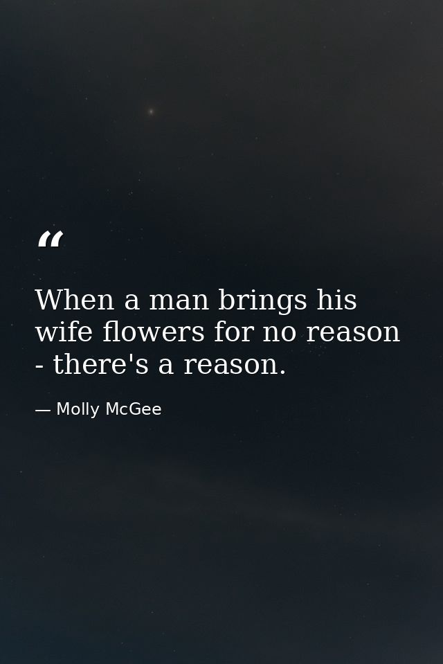 When a man brings his wife flowers for no reason - there's a reason. — Molly McGee