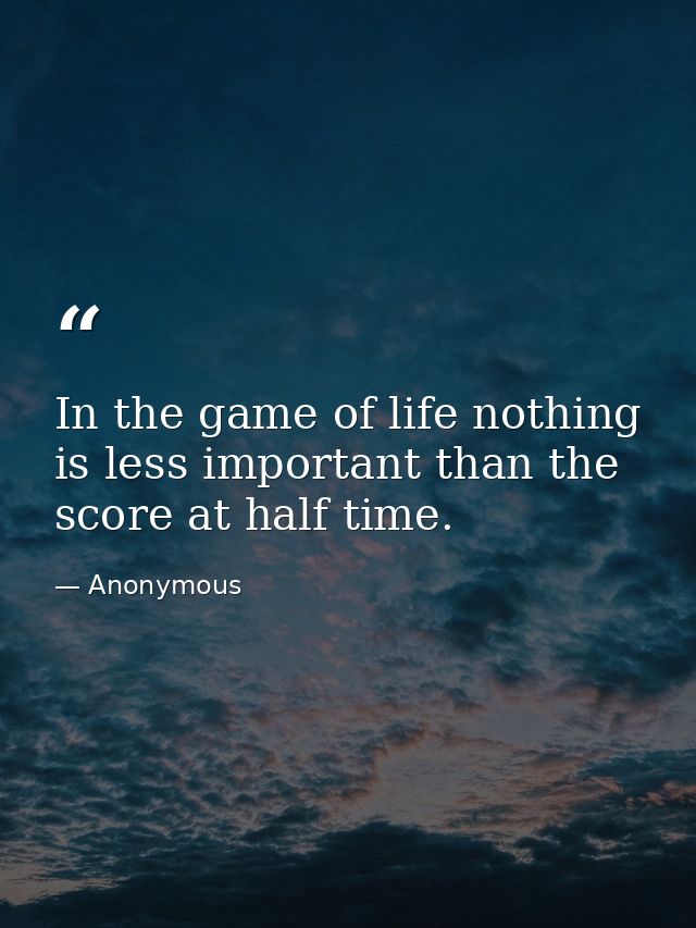 In the game of life nothing is less important than the score at half time. — Anonymous
