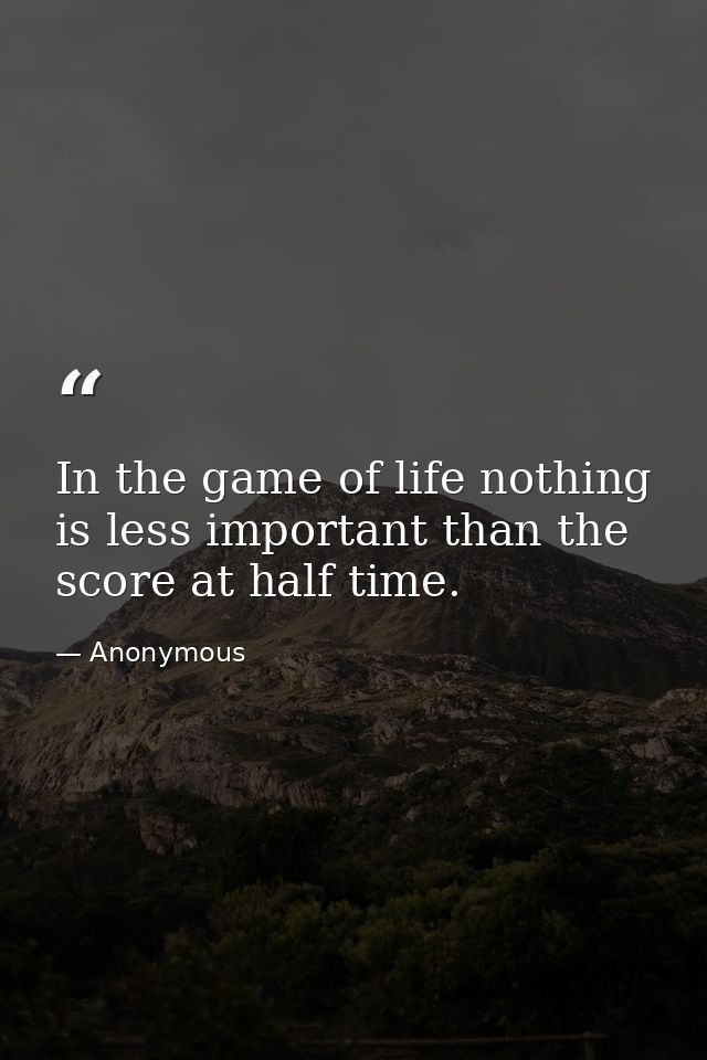 In the game of life nothing is less important than the score at half time. — Anonymous