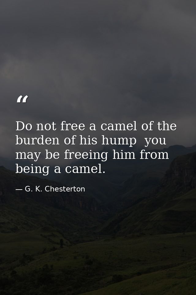 Do not free a camel of the burden of his hump  you may be freeing him from being a camel. — G. K. Chesterton