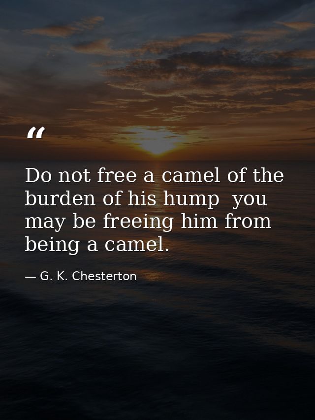 Do not free a camel of the burden of his hump  you may be freeing him from being a camel. — G. K. Chesterton