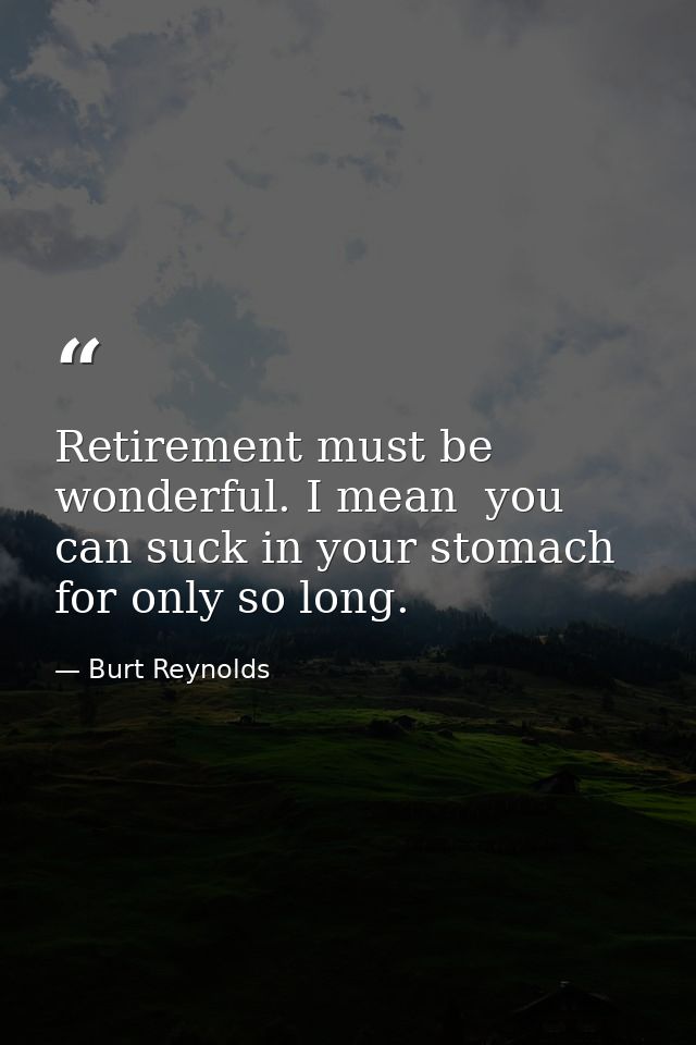 Retirement must be wonderful. I mean  you can suck in your stomach for only so long. — Burt Reynolds