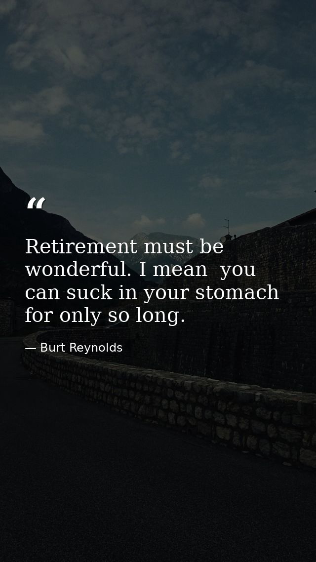 Retirement must be wonderful. I mean  you can suck in your stomach for only so long. — Burt Reynolds
