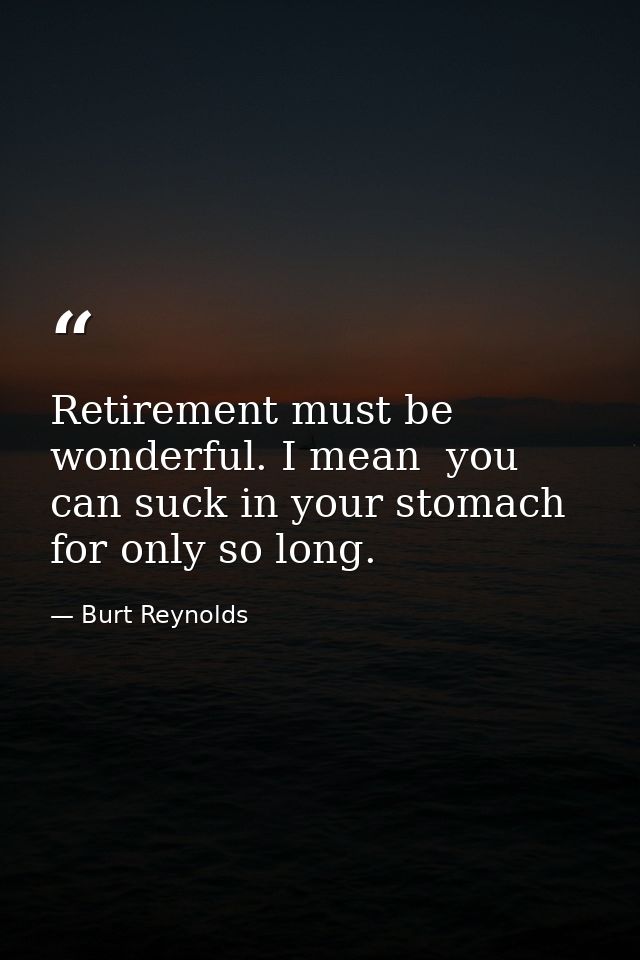 Retirement must be wonderful. I mean  you can suck in your stomach for only so long. — Burt Reynolds