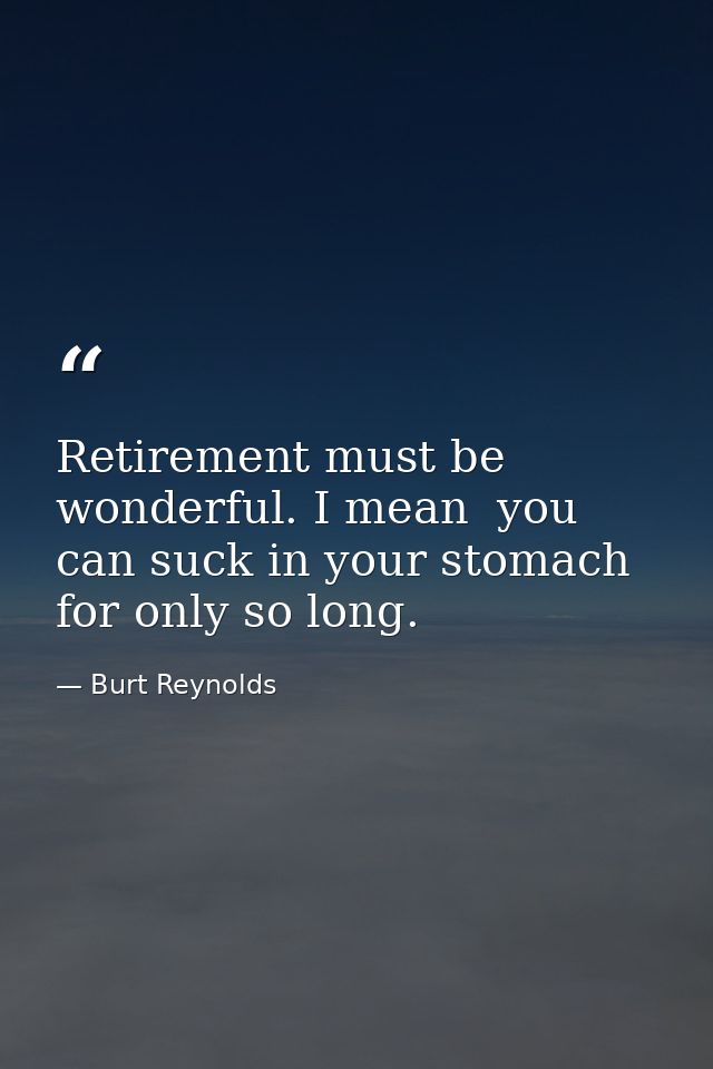 Retirement must be wonderful. I mean  you can suck in your stomach for only so long. — Burt Reynolds