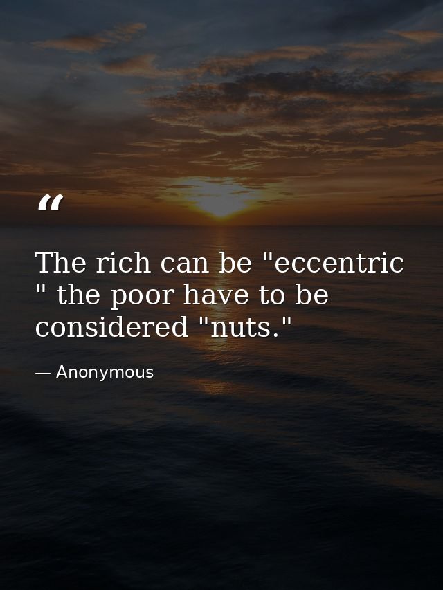The rich can be "eccentric " the poor have to be considered "nuts." — Anonymous