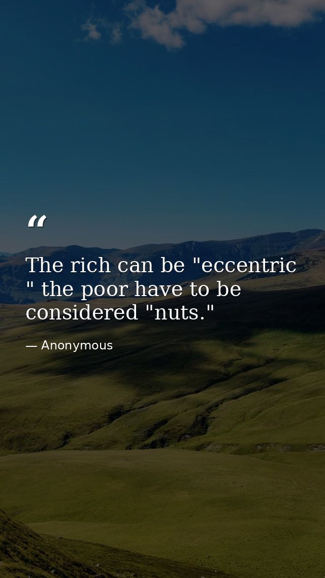 The rich can be "eccentric " the poor have to be considered "nuts." — Anonymous