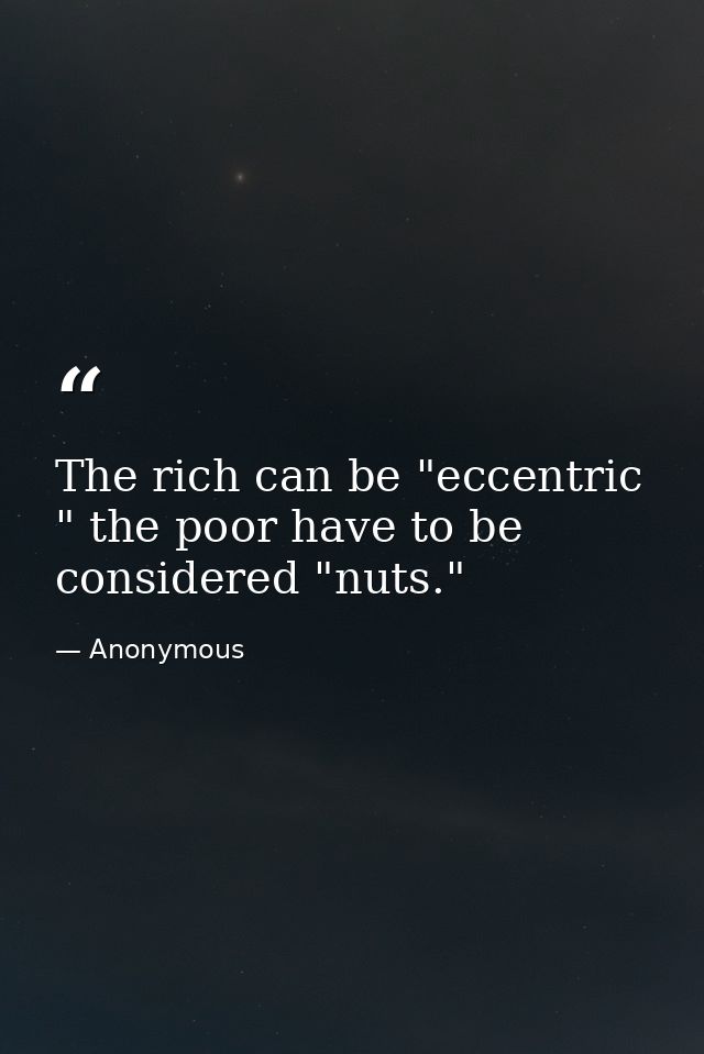 The rich can be "eccentric " the poor have to be considered "nuts." — Anonymous