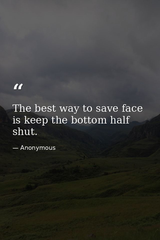 The best way to save face is keep the bottom half shut. — Anonymous