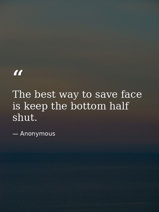 The best way to save face is keep the bottom half shut. — Anonymous