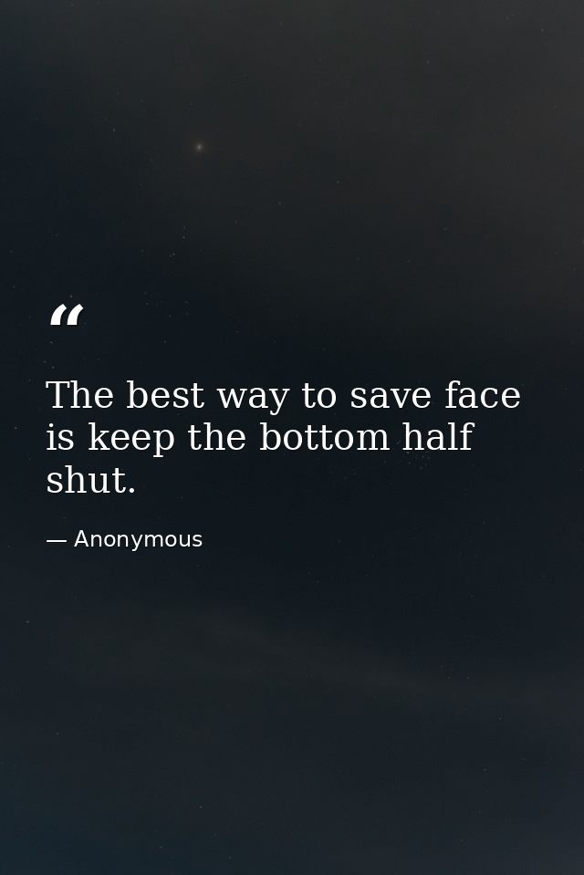 The best way to save face is keep the bottom half shut. — Anonymous
