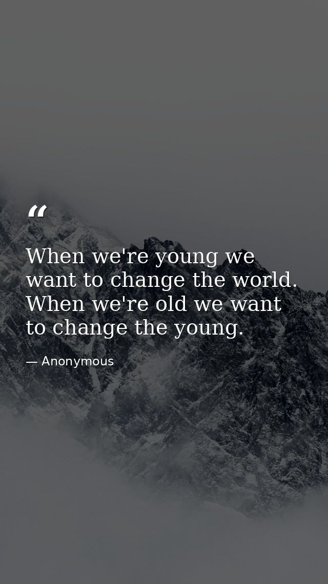 When we're young we want to change the world. When we're old we want to change the young. — Anonymous