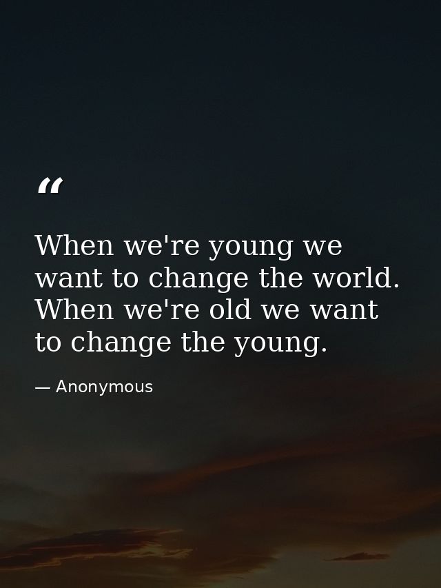 When we're young we want to change the world. When we're old we want to change the young. — Anonymous