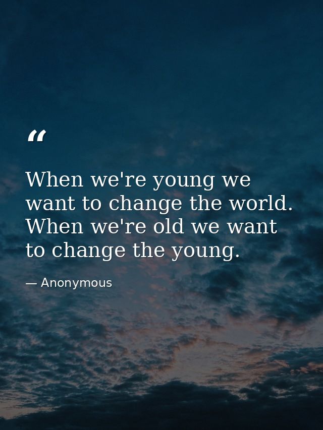When we're young we want to change the world. When we're old we want to change the young. — Anonymous