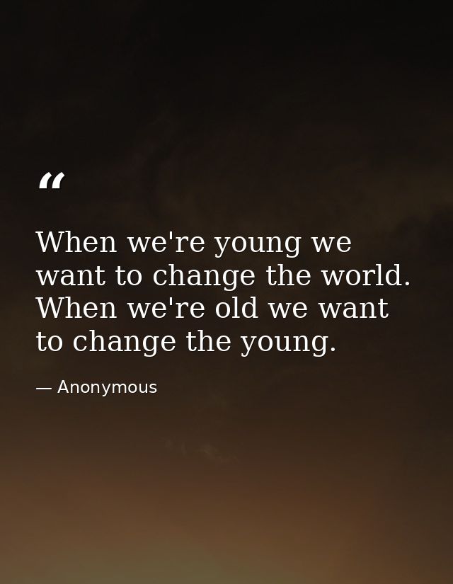 When we're young we want to change the world. When we're old we want to change the young. — Anonymous