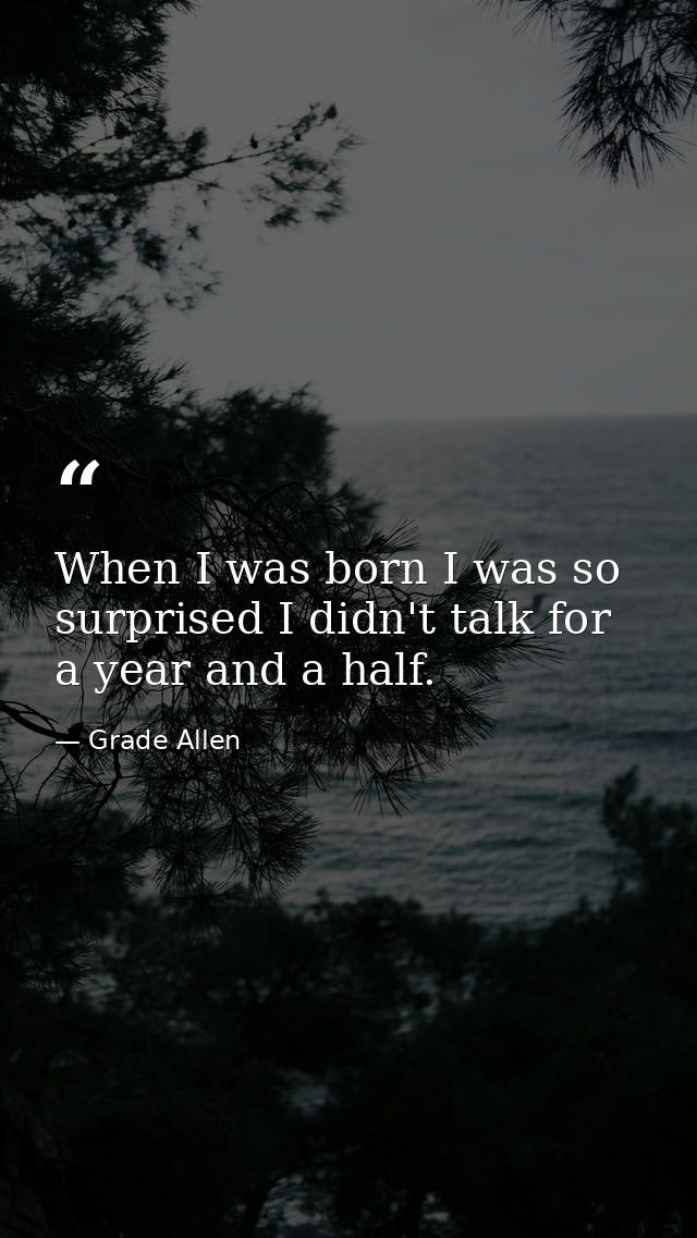 When I was born I was so surprised I didn't talk for a year and a half. — Grade Allen