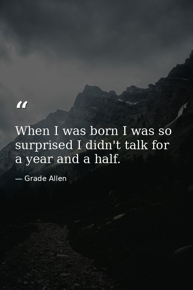 When I was born I was so surprised I didn't talk for a year and a half. — Grade Allen