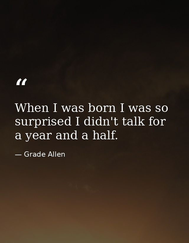 When I was born I was so surprised I didn't talk for a year and a half. — Grade Allen