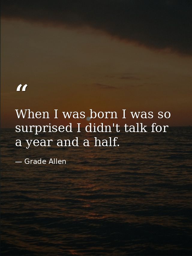 When I was born I was so surprised I didn't talk for a year and a half. — Grade Allen
