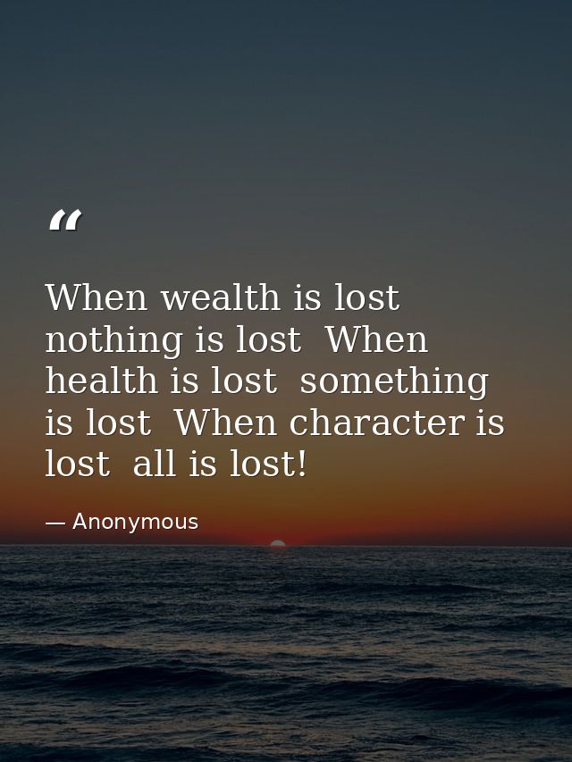 When wealth is lost  nothing is lost  When health is lost  something is lost  When character is lost  all is lost! — Anonymous