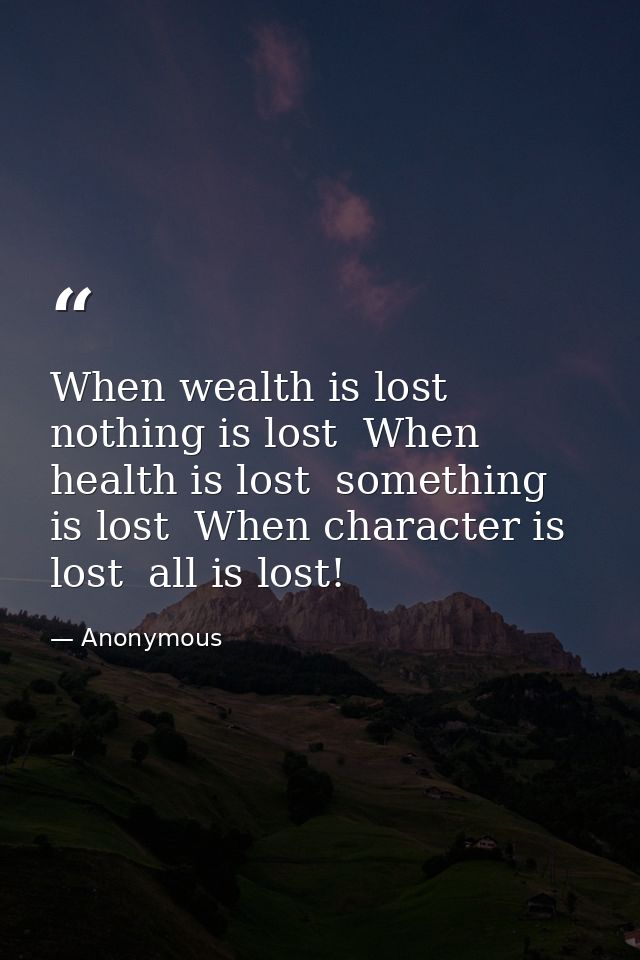 When wealth is lost  nothing is lost  When health is lost  something is lost  When character is lost  all is lost! — Anonymous