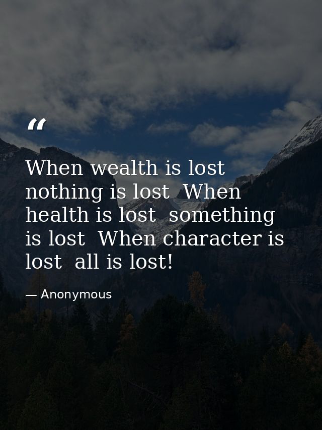 When wealth is lost  nothing is lost  When health is lost  something is lost  When character is lost  all is lost! — Anonymous