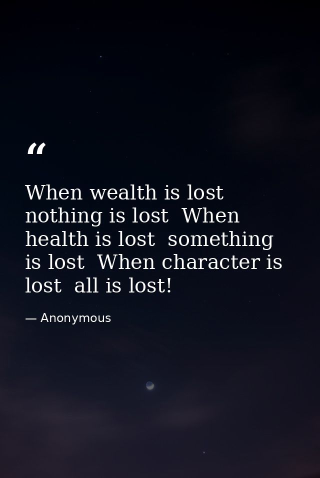 When wealth is lost  nothing is lost  When health is lost  something is lost  When character is lost  all is lost! — Anonymous