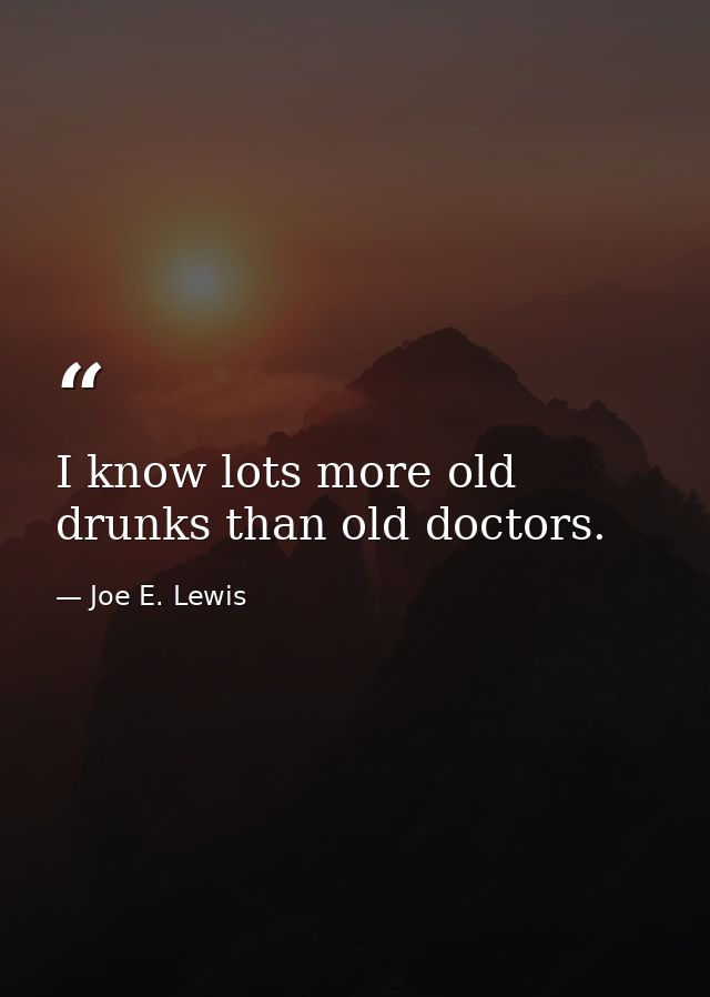 I know lots more old drunks than old doctors. — Joe E. Lewis
