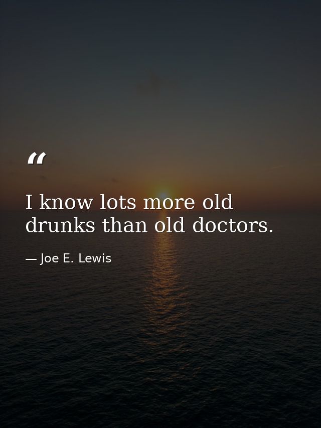 I know lots more old drunks than old doctors. — Joe E. Lewis