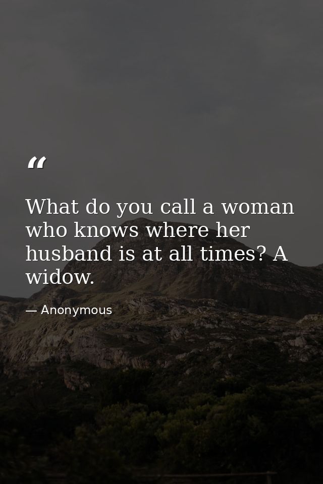 What do you call a woman who knows where her husband is at all times? A widow. — Anonymous