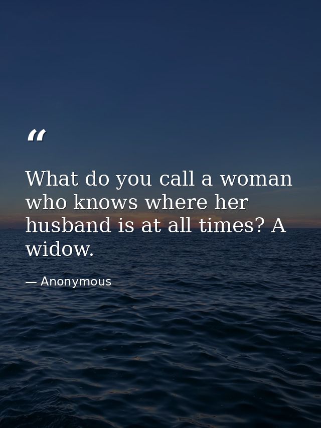 What do you call a woman who knows where her husband is at all times? A widow. — Anonymous