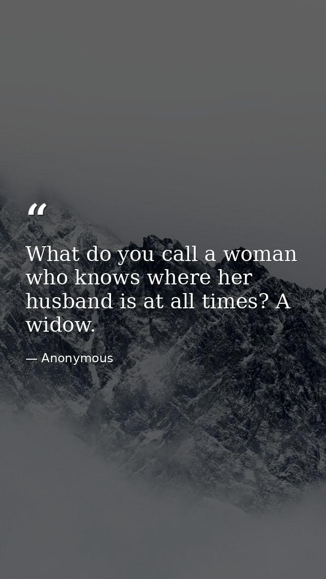What do you call a woman who knows where her husband is at all times? A widow. — Anonymous