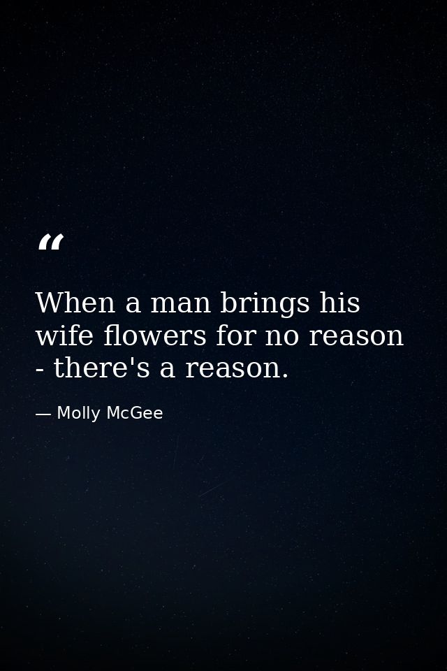 When a man brings his wife flowers for no reason - there's a reason. — Molly McGee