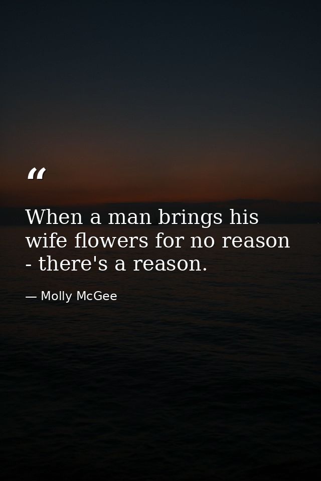 When a man brings his wife flowers for no reason - there's a reason. — Molly McGee