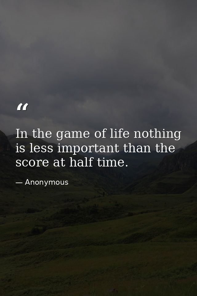 In the game of life nothing is less important than the score at half time. — Anonymous