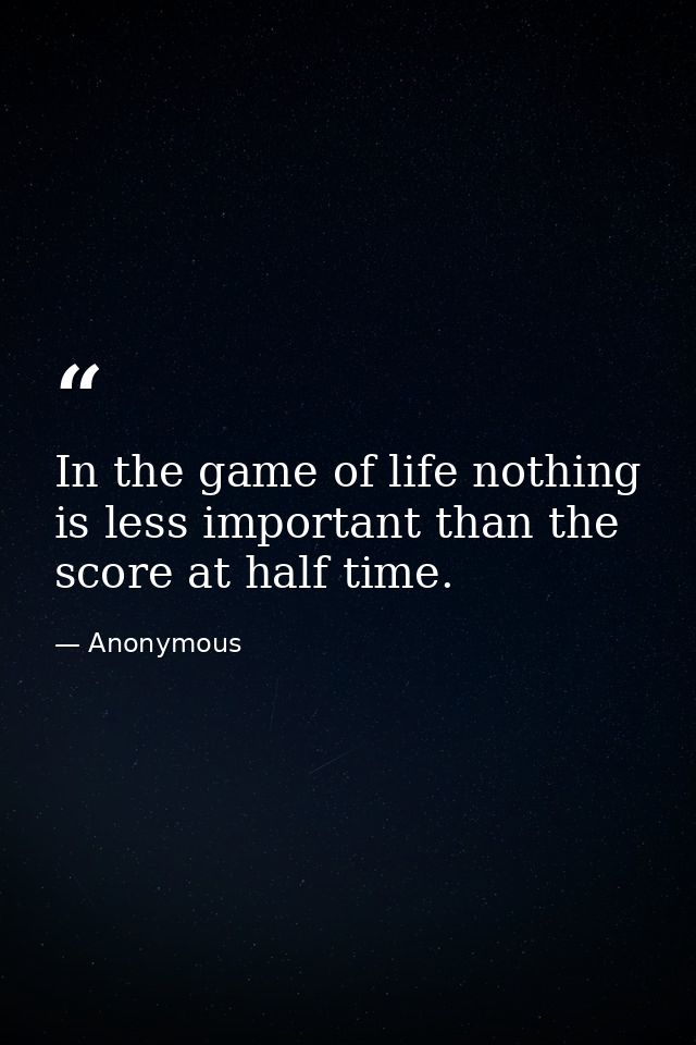 In the game of life nothing is less important than the score at half time. — Anonymous