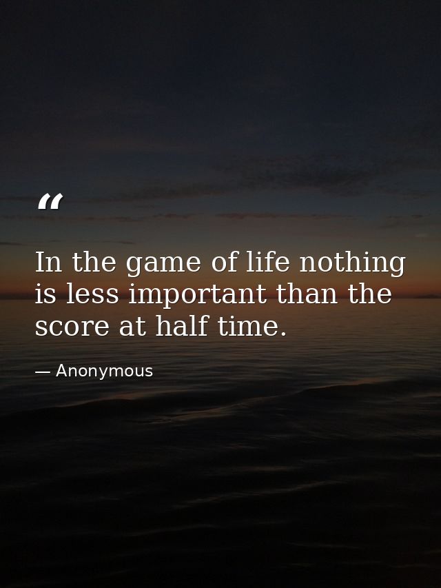 In the game of life nothing is less important than the score at half time. — Anonymous