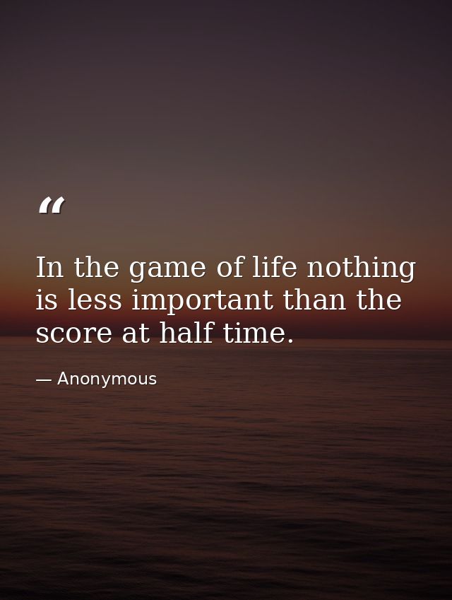 In the game of life nothing is less important than the score at half time. — Anonymous
