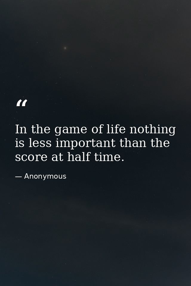 In the game of life nothing is less important than the score at half time. — Anonymous