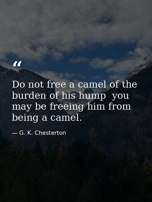 Do not free a camel of the burden of his hump  you may be freeing him from being a camel. — G. K. Chesterton
