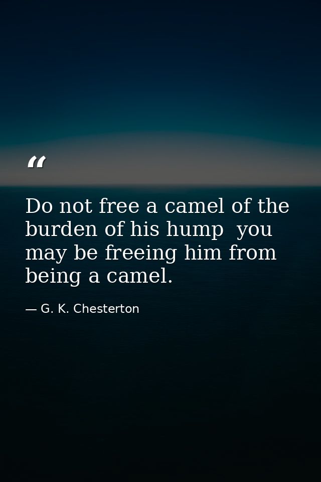 Do not free a camel of the burden of his hump  you may be freeing him from being a camel. — G. K. Chesterton