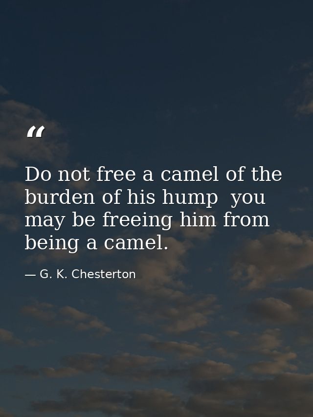Do not free a camel of the burden of his hump  you may be freeing him from being a camel. — G. K. Chesterton
