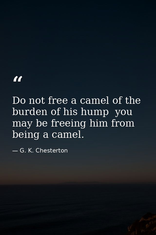 Do not free a camel of the burden of his hump  you may be freeing him from being a camel. — G. K. Chesterton